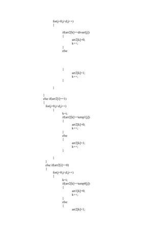 for(j=0;j<d;j++)
       {

               if(arr2[k]==divarr[j])
               {
                       arr2[k]=0;
                       k++;
               }
               else




               {
                      arr2[k]=1;
                      k++;
               }

       }

}
else if(arr2[i]==1)
{
  for(j=0;j<d;j++)
         {
                k=i;
                if(arr2[k]==temp1[j])
                {
                        arr2[k]=0;
                        k++;
                }
                else
                {
                        arr2[k]=1;
                        k++;
                }

       }
 }
 else if(arr2[i]==0)
 {
       for(j=0;j<d;j++)
       {
                k=i;
                if(arr2[k]==temp0[j])
                {
                        arr1[k]=0;
                        k++;
                }
                else
                {
                        arr2[k]=1;
 