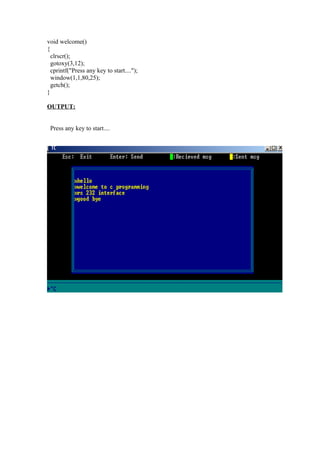 void welcome()
{
  clrscr();
  gotoxy(3,12);
  cprintf("Press any key to start....");
  window(1,1,80,25);
  getch();
}

OUTPUT:


 Press any key to start....
 