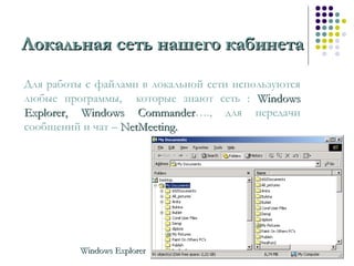Локальная сеть нашего кабинетаЛокальная сеть нашего кабинета
Для работы с файлами в локальной сети используются
любые программы, которые знают сеть : WindowsWindows
ExplorerExplorer,, Windows CommanderWindows Commander…., для передачи
сообщений и чат – NetMeeting.NetMeeting.
Windows ExplorerWindows Explorer
 