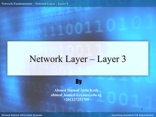 Network Fundamentals – Network Layer – Layer 3
1
Ahmed Hamed Attia Kotb Hussein Teaching Assistant CS Department
By
Ahmed Hamed Attia Kotb
ahmed_hamed@ci.suez.edu.eg
+201227253795
Network Layer – Layer 3
 