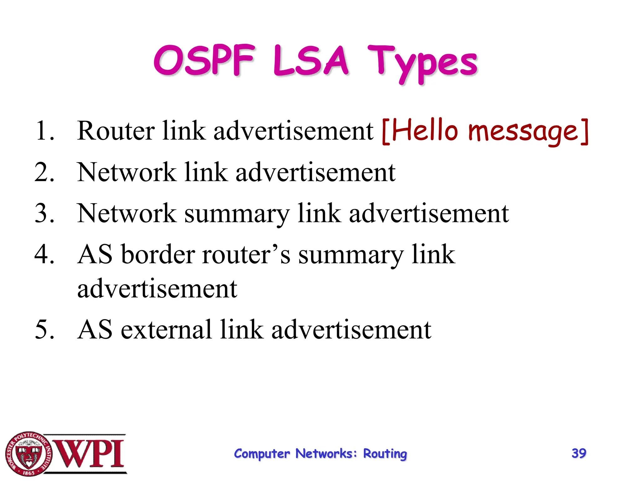 Computer Networks: Routing 39
OSPF LSA Types
1. Router link advertisement [Hello message]
2. Network link advertisement
3. Network summary link advertisement
4. AS border router’s summary link
advertisement
5. AS external link advertisement
 