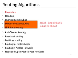 19
Most important
algorithms!
Routing Algorithms
• Properties
• Flooding
• Shortest Path Routing
• Distance Vector Routing
• Link State routing
• Path Vector Routing
• Broadcast routing
• Multicast routing
• Routing for mobile hosts
• Routing in Ad Hoc Networks
• Node Lookup in Peer-to-Peer Networks
 