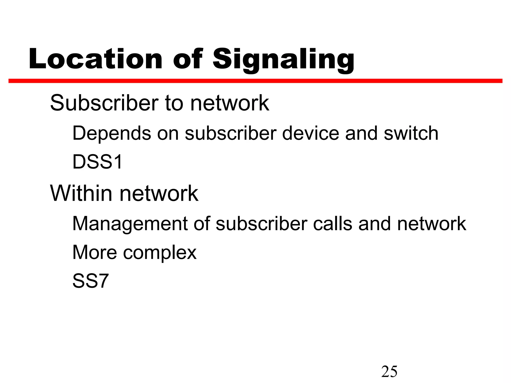 Location of Signaling
 Subscriber to network
   Depends on subscriber device and switch
   DSS1
 Within network
   Management of subscriber calls and network
   More complex
   SS7



                                   25
 