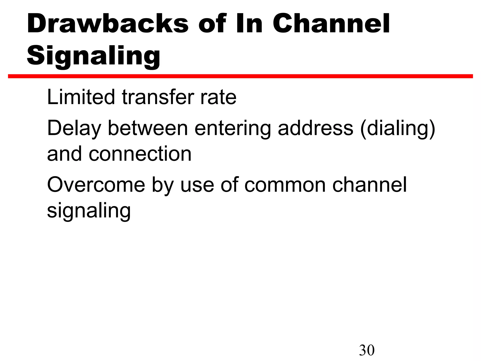 Drawbacks of In Channel
Signaling
 Limited transfer rate
 Delay between entering address (dialing)
 and connection
 Overcome by use of common channel
 signaling




                                 30
 