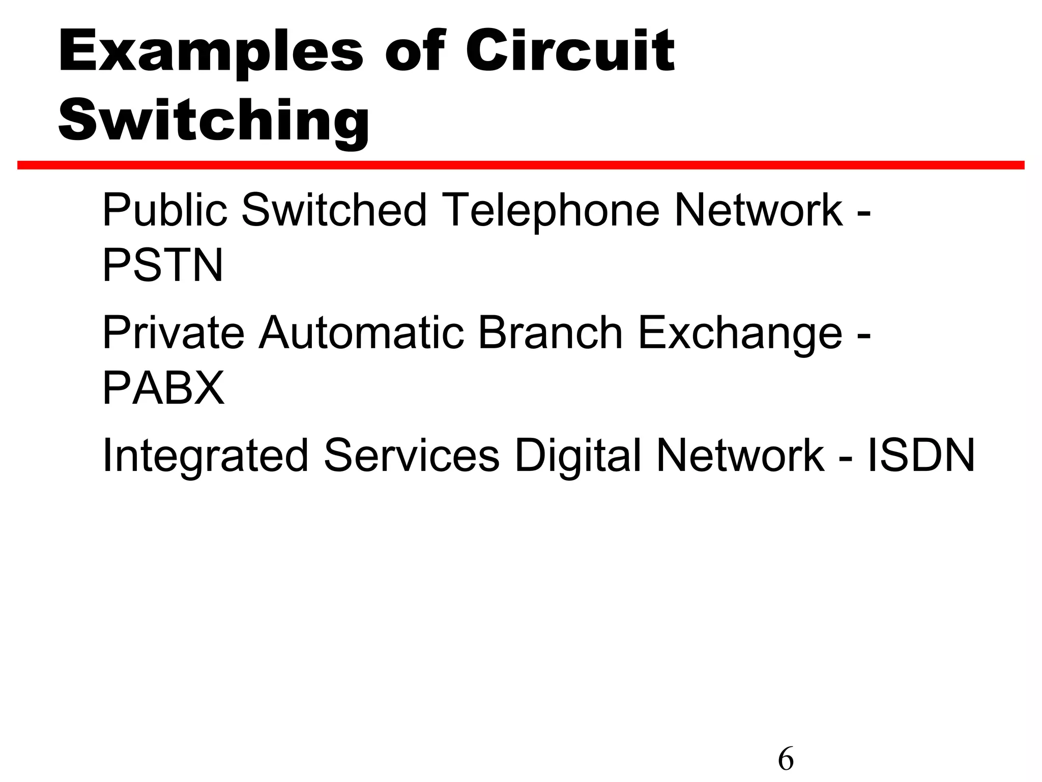 Examples of Circuit
Switching
 Public Switched Telephone Network -
 PSTN
 Private Automatic Branch Exchange -
 PABX
 Integrated Services Digital Network - ISDN




                                 6
 