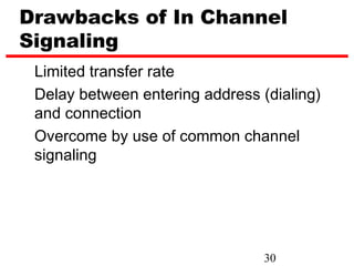 Drawbacks of In Channel
Signaling
 Limited transfer rate
 Delay between entering address (dialing)
 and connection
 Overcome by use of common channel
 signaling




                                 30
 