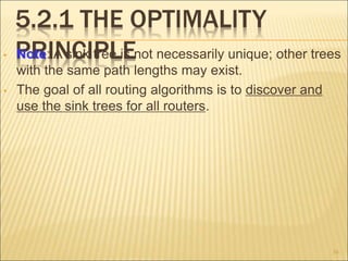 5.2.1 THE OPTIMALITY
PRINCIPLE
• Note: A sink tree is not necessarily unique; other trees
with the same path lengths may exist.
• The goal of all routing algorithms is to discover and
use the sink trees for all routers.
34
 