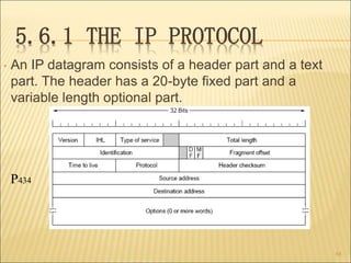 5.6.1 THE IP PROTOCOL
• An IP datagram consists of a header part and a text
part. The header has a 20-byte fixed part and a
variable length optional part.
68
P434
 