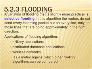 5.2.3 FLOODING
• A variation of flooding that is slightly more practical is
selective flooding.In this algorithm the route...