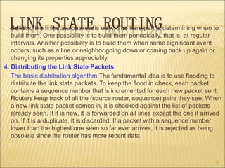 LINK STATE ROUTING
• Building the link state packets is easy. The hard part is determining when to
build them. One possibi...