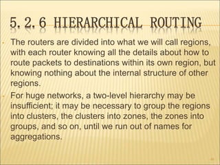 5.2.6 HIERARCHICAL ROUTING
• The routers are divided into what we will call regions,
with each router knowing all the deta...