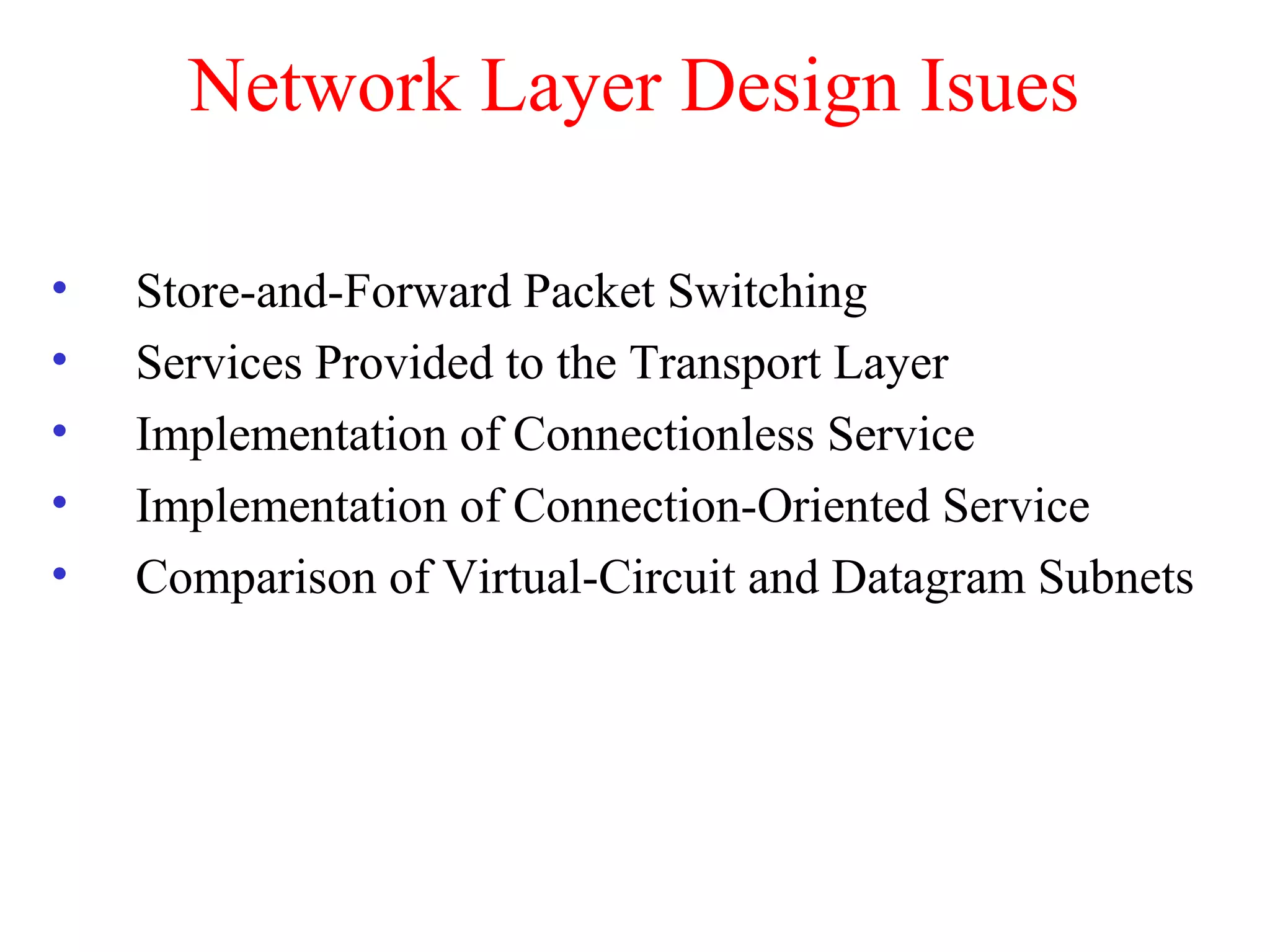 Network Layer Design Isues
• Store-and-Forward Packet Switching
• Services Provided to the Transport Layer
• Implementation of Connectionless Service
• Implementation of Connection-Oriented Service
• Comparison of Virtual-Circuit and Datagram Subnets
 