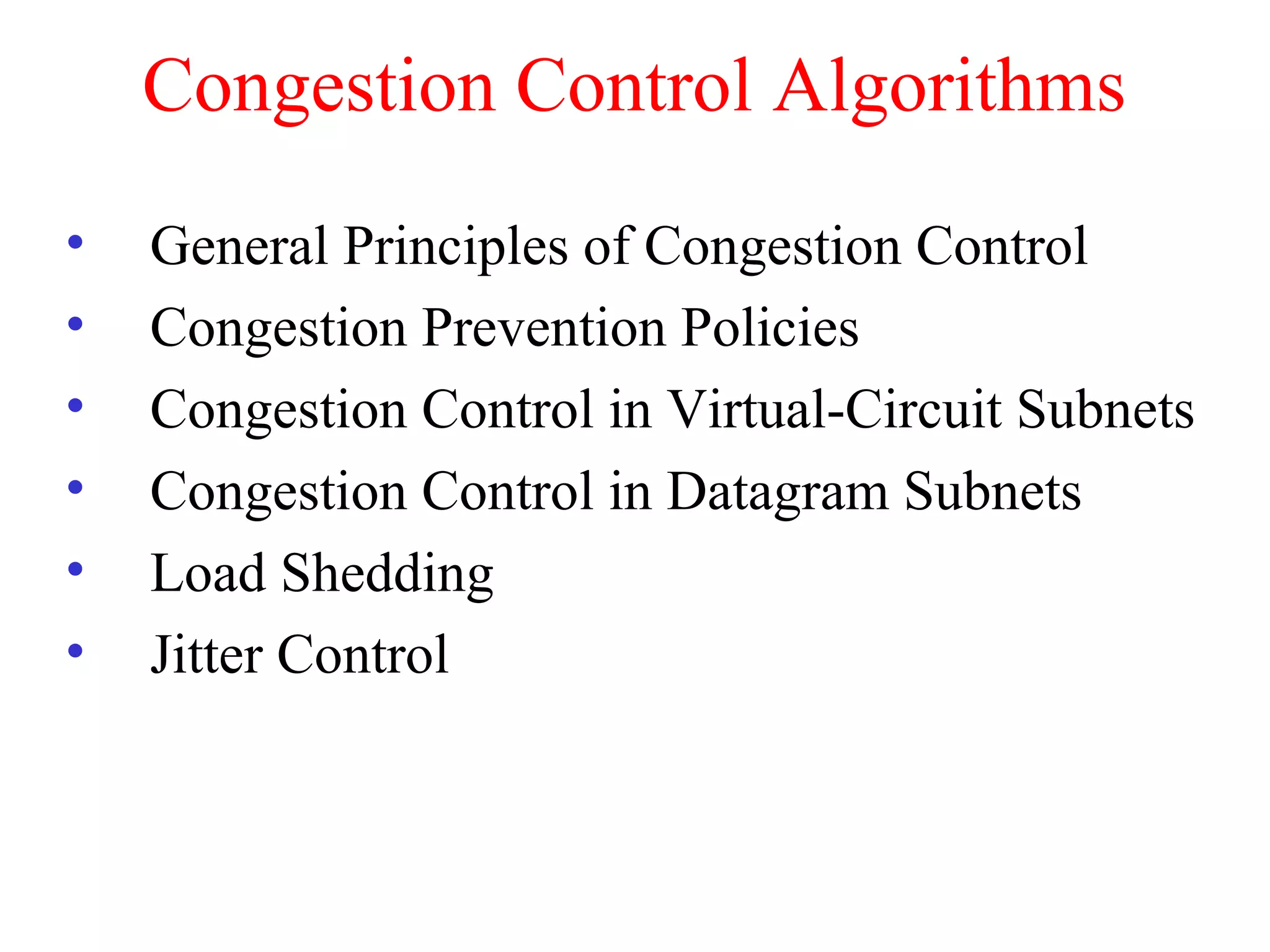 Congestion Control Algorithms
• General Principles of Congestion Control
• Congestion Prevention Policies
• Congestion Control in Virtual-Circuit Subnets
• Congestion Control in Datagram Subnets
• Load Shedding
• Jitter Control
 