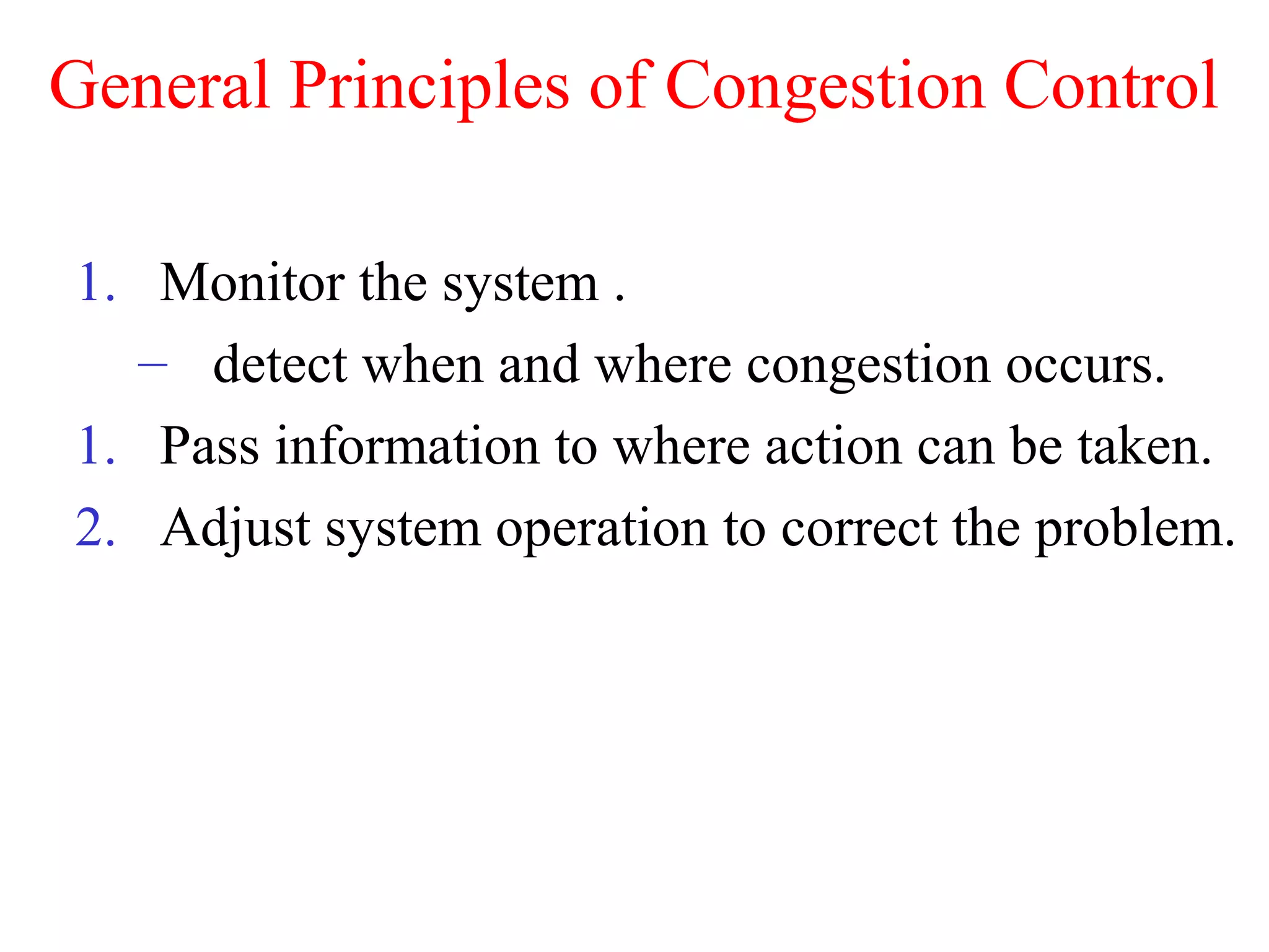 General Principles of Congestion Control
1. Monitor the system .
– detect when and where congestion occurs.
1. Pass information to where action can be taken.
2. Adjust system operation to correct the problem.
 
