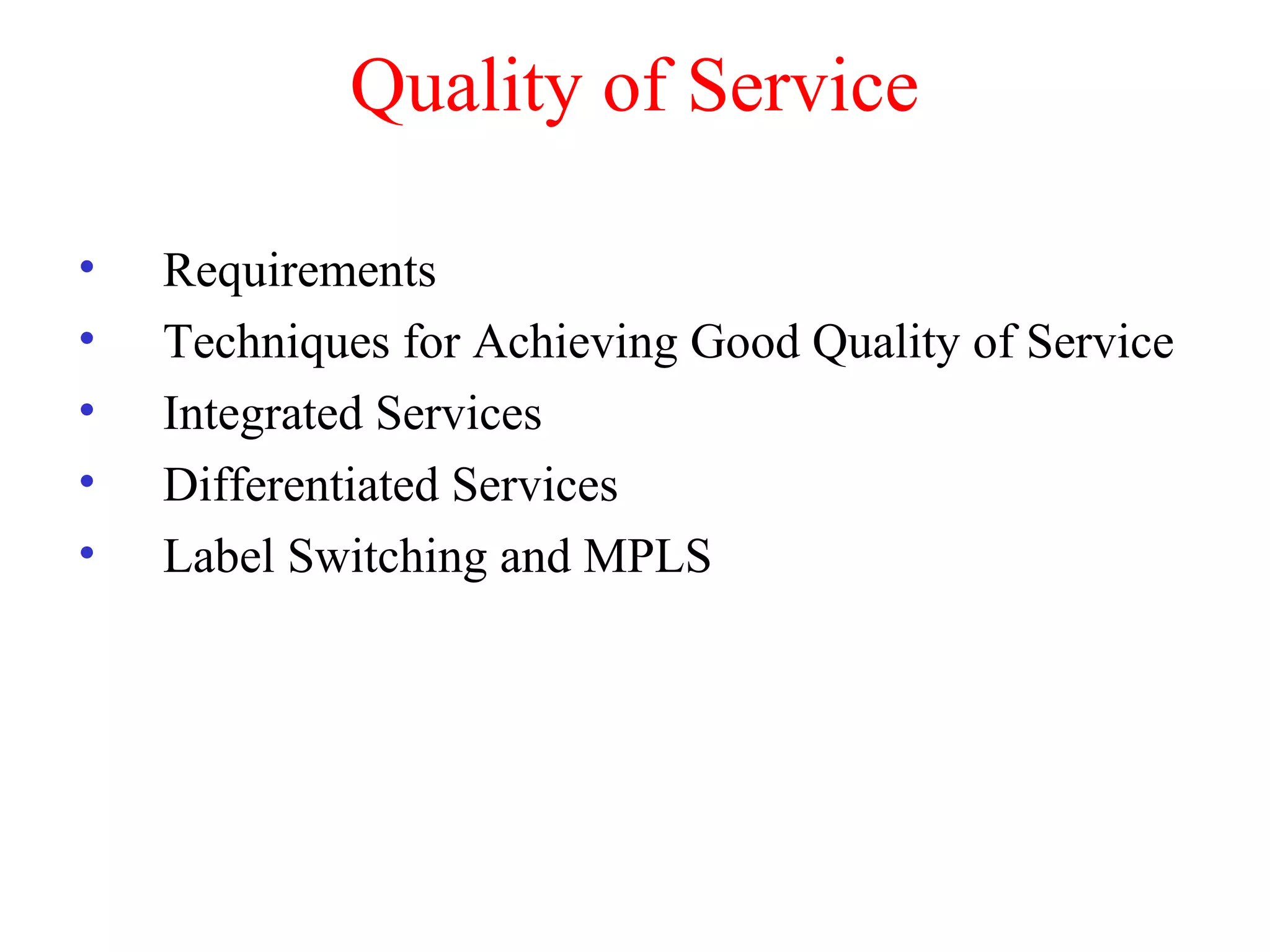 Quality of Service
• Requirements
• Techniques for Achieving Good Quality of Service
• Integrated Services
• Differentiated Services
• Label Switching and MPLS
 