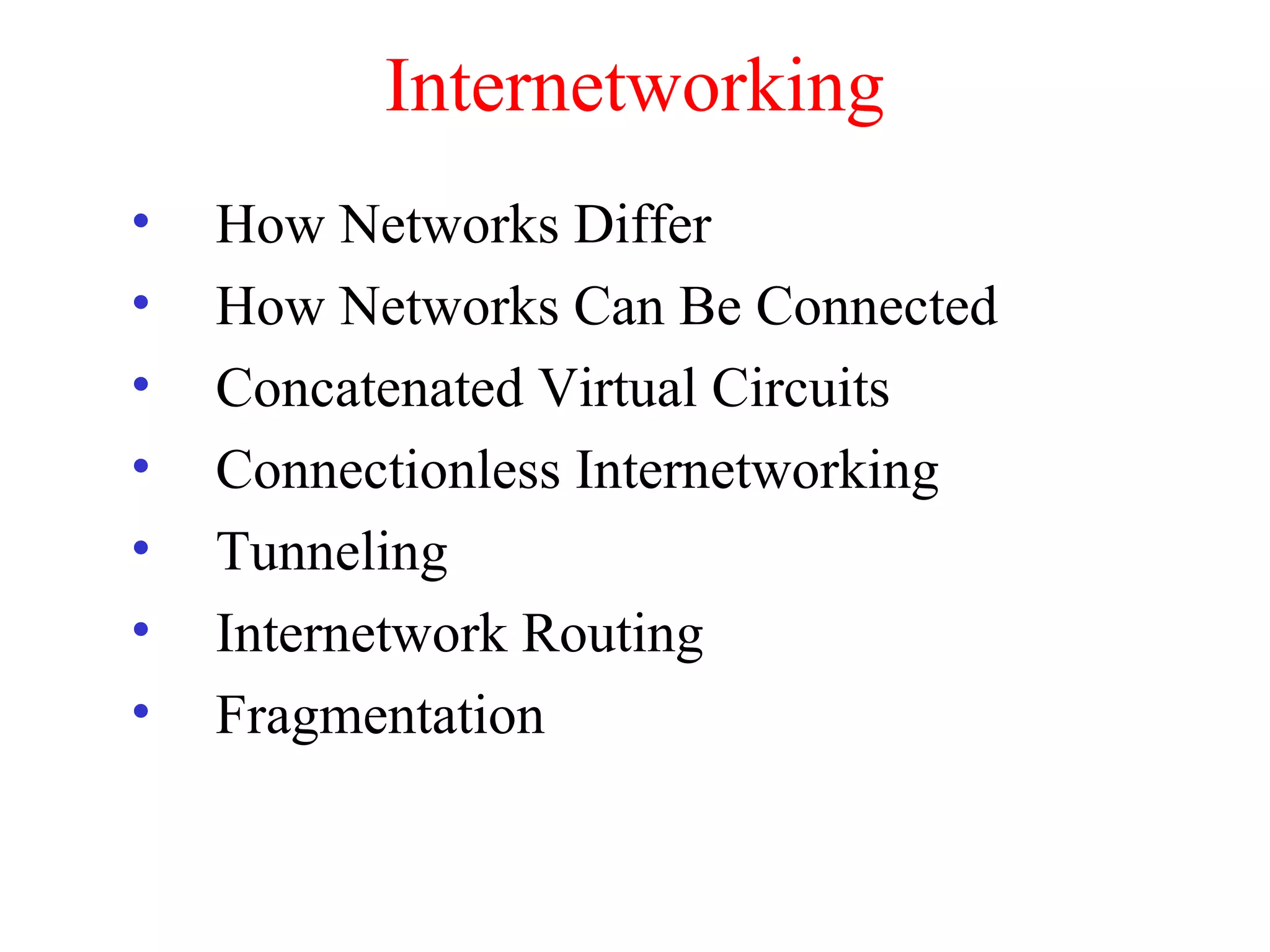 Internetworking
• How Networks Differ
• How Networks Can Be Connected
• Concatenated Virtual Circuits
• Connectionless Internetworking
• Tunneling
• Internetwork Routing
• Fragmentation
 