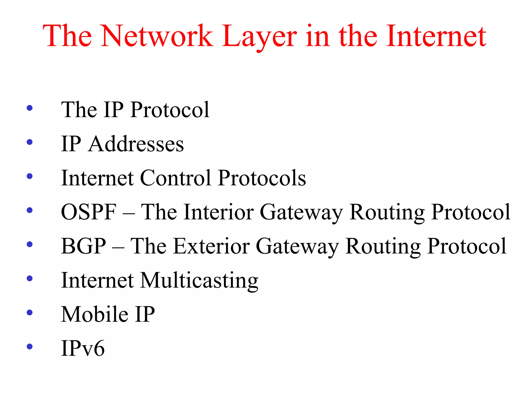 The Network Layer in the Internet
• The IP Protocol
• IP Addresses
• Internet Control Protocols
• OSPF – The Interior Gateway Routing Protocol
• BGP – The Exterior Gateway Routing Protocol
• Internet Multicasting
• Mobile IP
• IPv6
 
