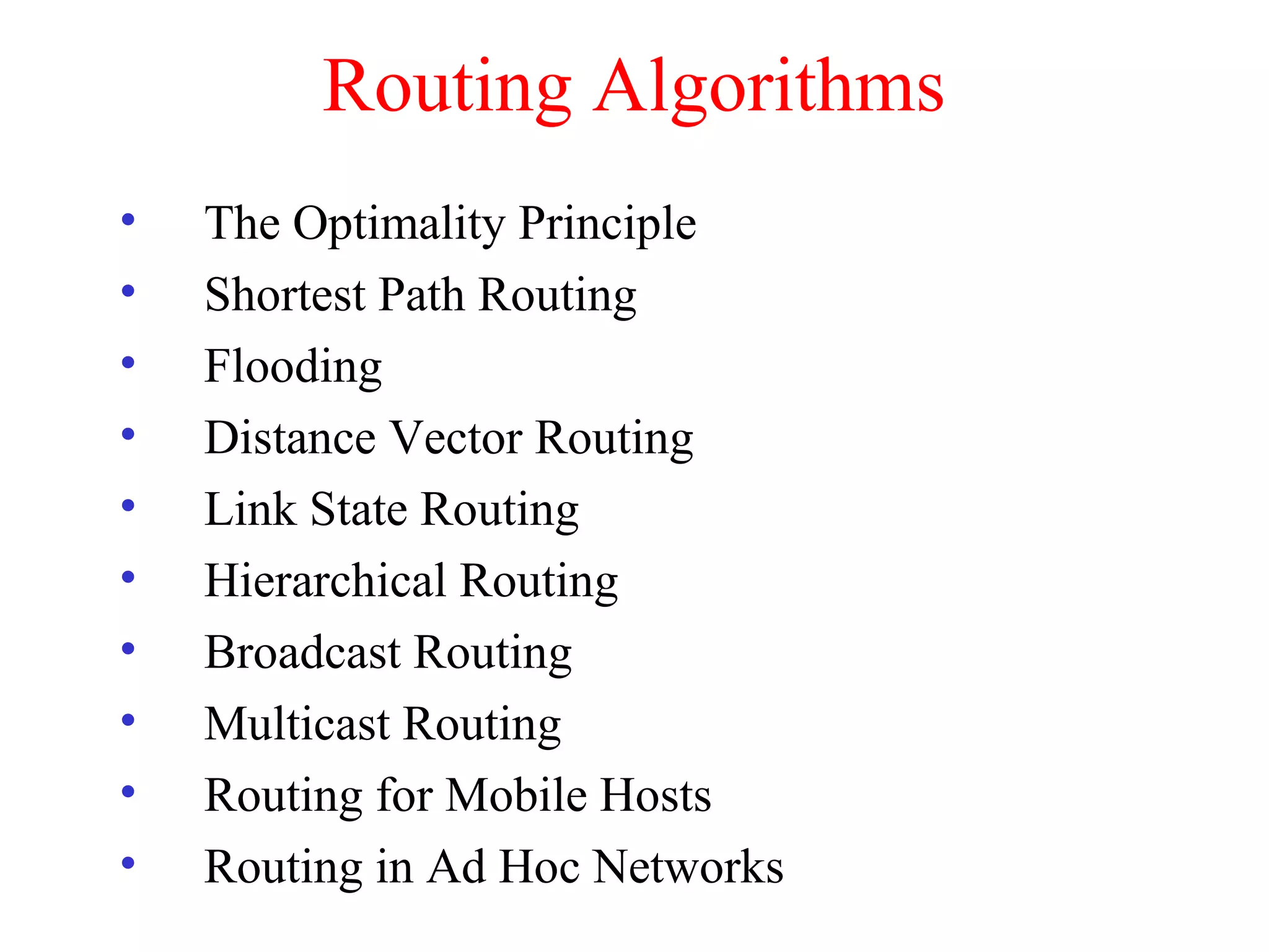 Routing Algorithms
• The Optimality Principle
• Shortest Path Routing
• Flooding
• Distance Vector Routing
• Link State Routing
• Hierarchical Routing
• Broadcast Routing
• Multicast Routing
• Routing for Mobile Hosts
• Routing in Ad Hoc Networks
 