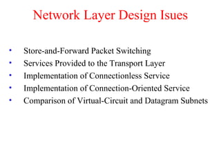 Network Layer Design Isues
• Store-and-Forward Packet Switching
• Services Provided to the Transport Layer
• Implementation of Connectionless Service
• Implementation of Connection-Oriented Service
• Comparison of Virtual-Circuit and Datagram Subnets
 