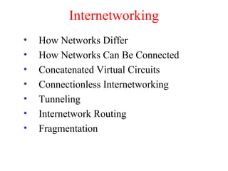 Internetworking
• How Networks Differ
• How Networks Can Be Connected
• Concatenated Virtual Circuits
• Connectionless Internetworking
• Tunneling
• Internetwork Routing
• Fragmentation
 