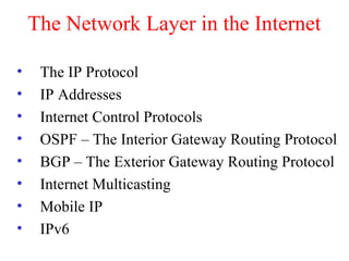 The Network Layer in the Internet
• The IP Protocol
• IP Addresses
• Internet Control Protocols
• OSPF – The Interior Gateway Routing Protocol
• BGP – The Exterior Gateway Routing Protocol
• Internet Multicasting
• Mobile IP
• IPv6
 