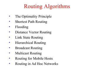 Routing Algorithms
• The Optimality Principle
• Shortest Path Routing
• Flooding
• Distance Vector Routing
• Link State Routing
• Hierarchical Routing
• Broadcast Routing
• Multicast Routing
• Routing for Mobile Hosts
• Routing in Ad Hoc Networks
 