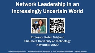 Network Leadership in an
Increasingly Uncertain World
Professor Robin Teigland
Chalmers University of Technology
November 2020
www.robinteigland.com | www.slideshare.net/eteigland | robin.teigland@chalmers.se | @RobinTeigland
 