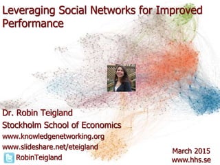 Leveraging Social Networks for Improved
Performance
Dr. Robin Teigland
Stockholm School of Economics
www.knowledgenetworking.org
www.slideshare.net/eteigland
RobinTeigland
March 2015
www.hhs.se
 