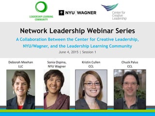 Chuck Palus
CCL
Kristin Cullen
CCL
Sonia Ospina,
NYU Wagner
Deborah Meehan
LLC
Network Leadership Webinar Series
A Collaboration Between the Center for Creative Leadership,
NYU/Wagner, and the Leadership Learning Community
June 4, 2015 | Session 1
 