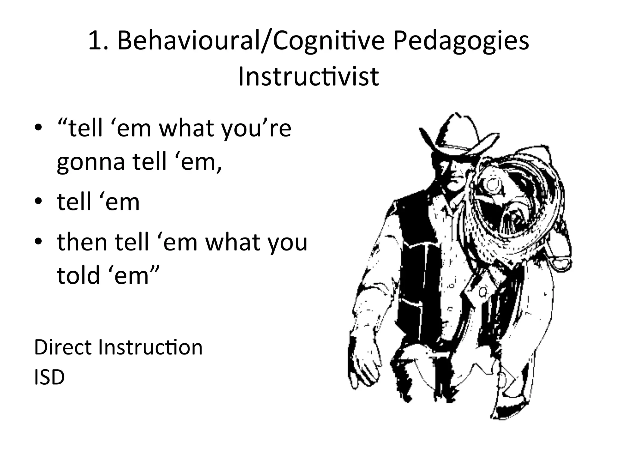 1.	
  Behavioural/CogniAve	
  Pedagogies
                      InstrucAvist
• “tell	
  ‘em	
  what	
  you’re	
  
  gonna	
  tell	
  ‘em,
• tell	
  ‘em	
  
• then	
  tell	
  ‘em	
  what	
  you	
  
  told	
  ‘em”

Direct	
  InstrucAon
ISD
 