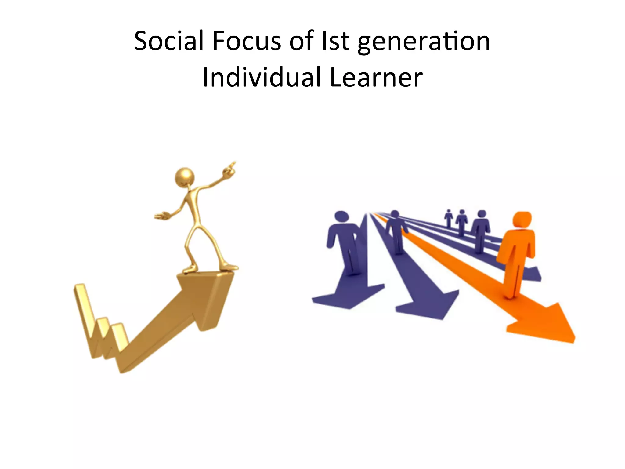 Social	
  Focus	
  of	
  Ist	
  generaAon
      Individual	
  Learner
 