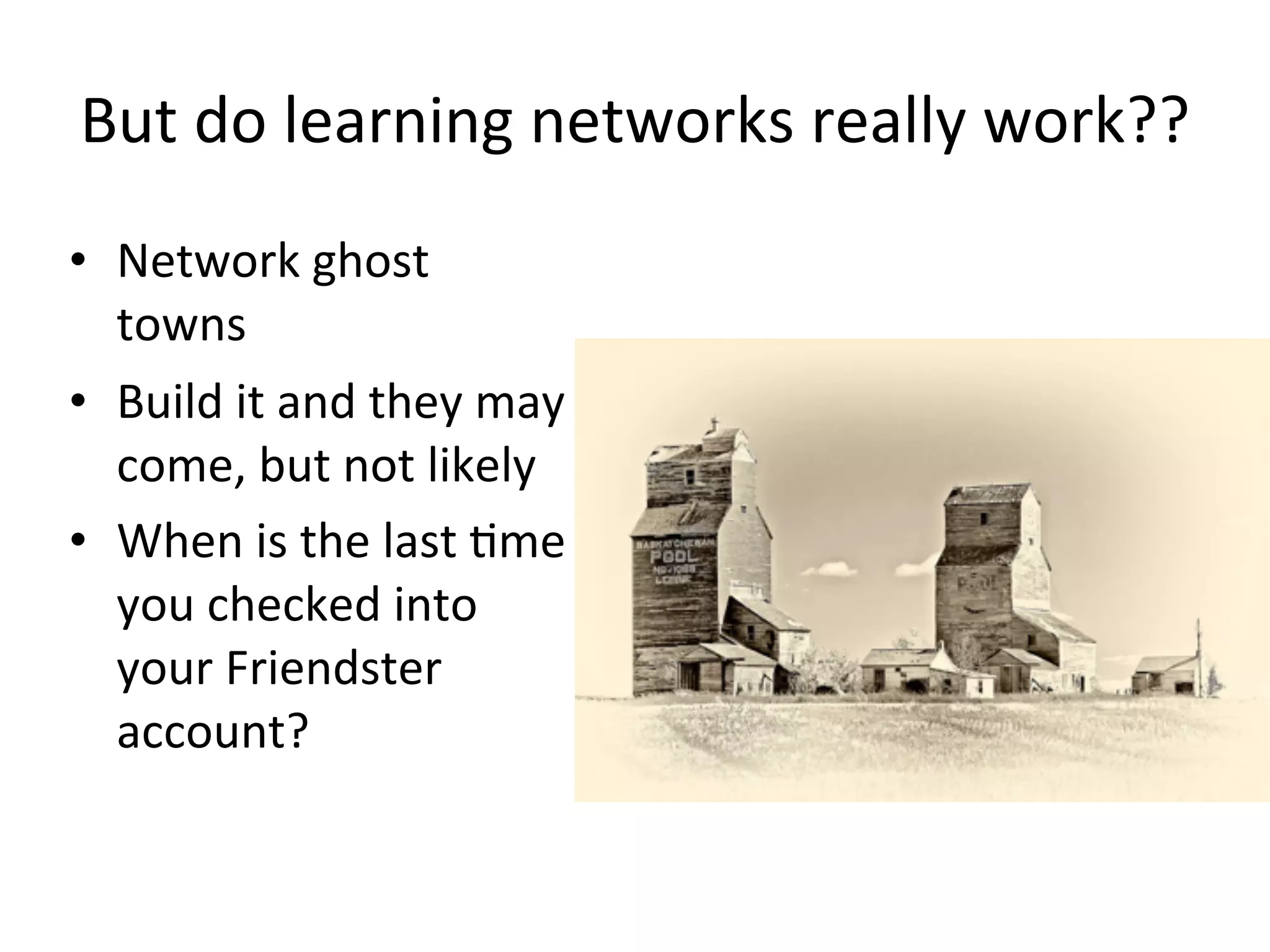 But	
  do	
  learning	
  networks	
  really	
  work??
• Network	
  ghost	
  
  towns
• Build	
  it	
  and	
  they	
  may	
  
  come,	
  but	
  not	
  likely
• When	
  is	
  the	
  last	
  Ame	
  
  you	
  checked	
  into	
  
  your	
  Friendster	
  
  account?
 