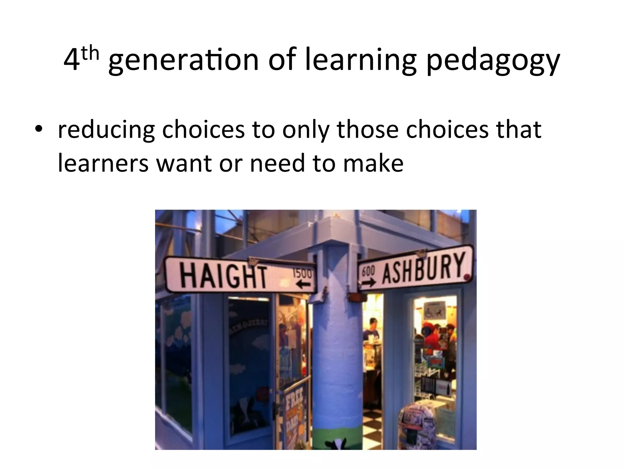 4th	
  generaAon	
  of	
  learning	
  pedagogy
• reducing	
  choices	
  to	
  only	
  those	
  choices	
  that	
  
  learners	
  want	
  or	
  need	
  to	
  make
 