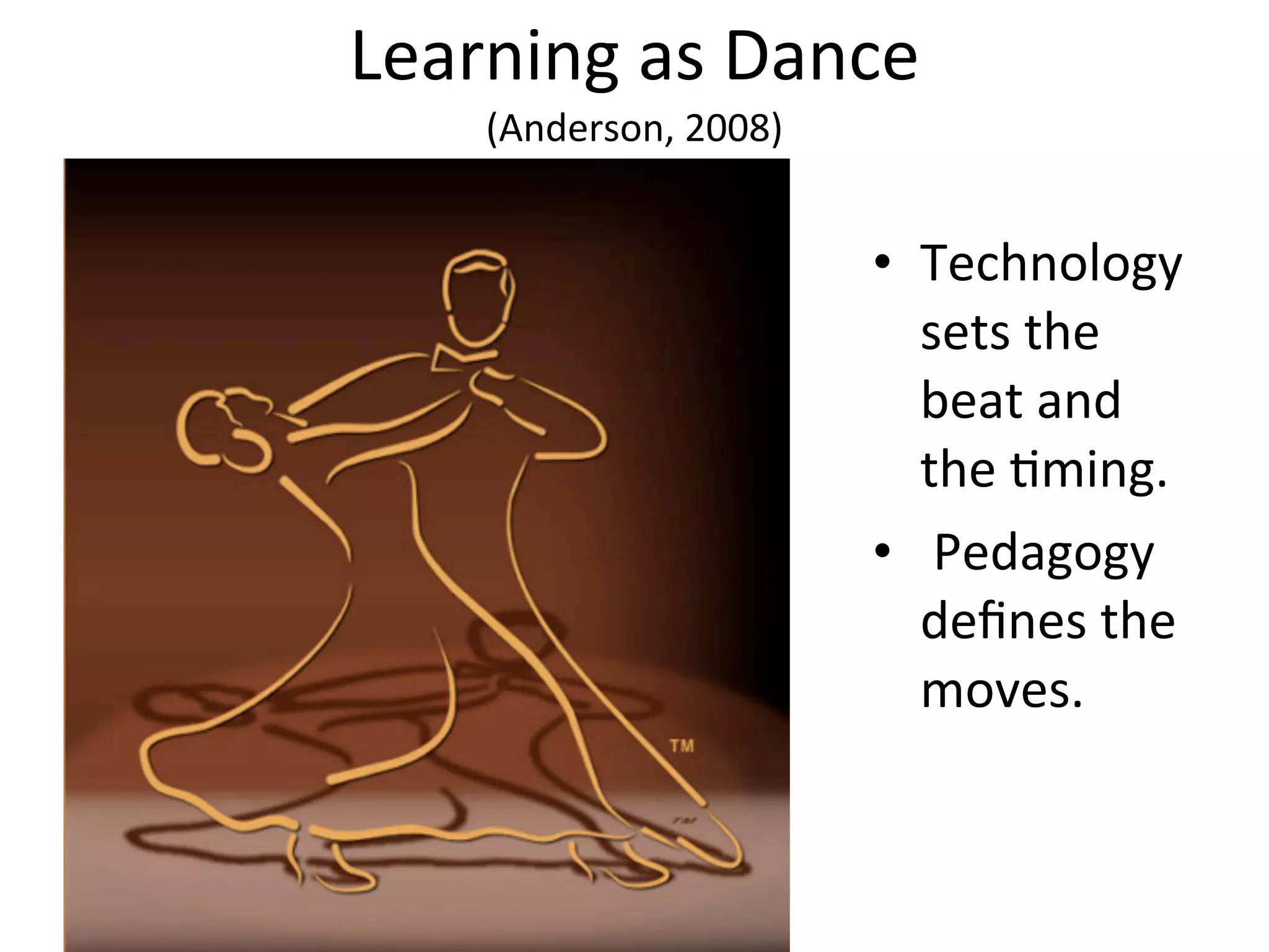 Learning	
  as	
  Dance	
  
      (Anderson,	
  2008)


                            • Technology	
  
                              sets	
  the	
  
                              beat	
  and	
  
                              the	
  Aming.
                            • 	
  Pedagogy	
  
                              deﬁnes	
  the	
  
                              moves.	
  
 