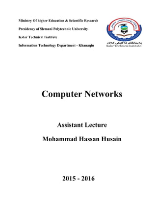 Ministry Of higher Education & Scientific Research
Presidency of Slemani Polytechnic University
Kalar Technical Institute
Information Technology Department - Khanaqin
Computer Networks
Assistant Lecture
Mohammad Hassan Husain
2015 - 2016
 