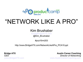 “ NETWORK LIKE A PRO” Kim Brushaber [email_address] @Kim_Brushaber #pca10rm203 http://www.BridgeATX.com/NetworkLikeAPro_PCA10.ppt Bridge ATX CEO www.BridgeATX.com Austin Career Coaching Director of Networking www.AustinCareerCoaching.com 