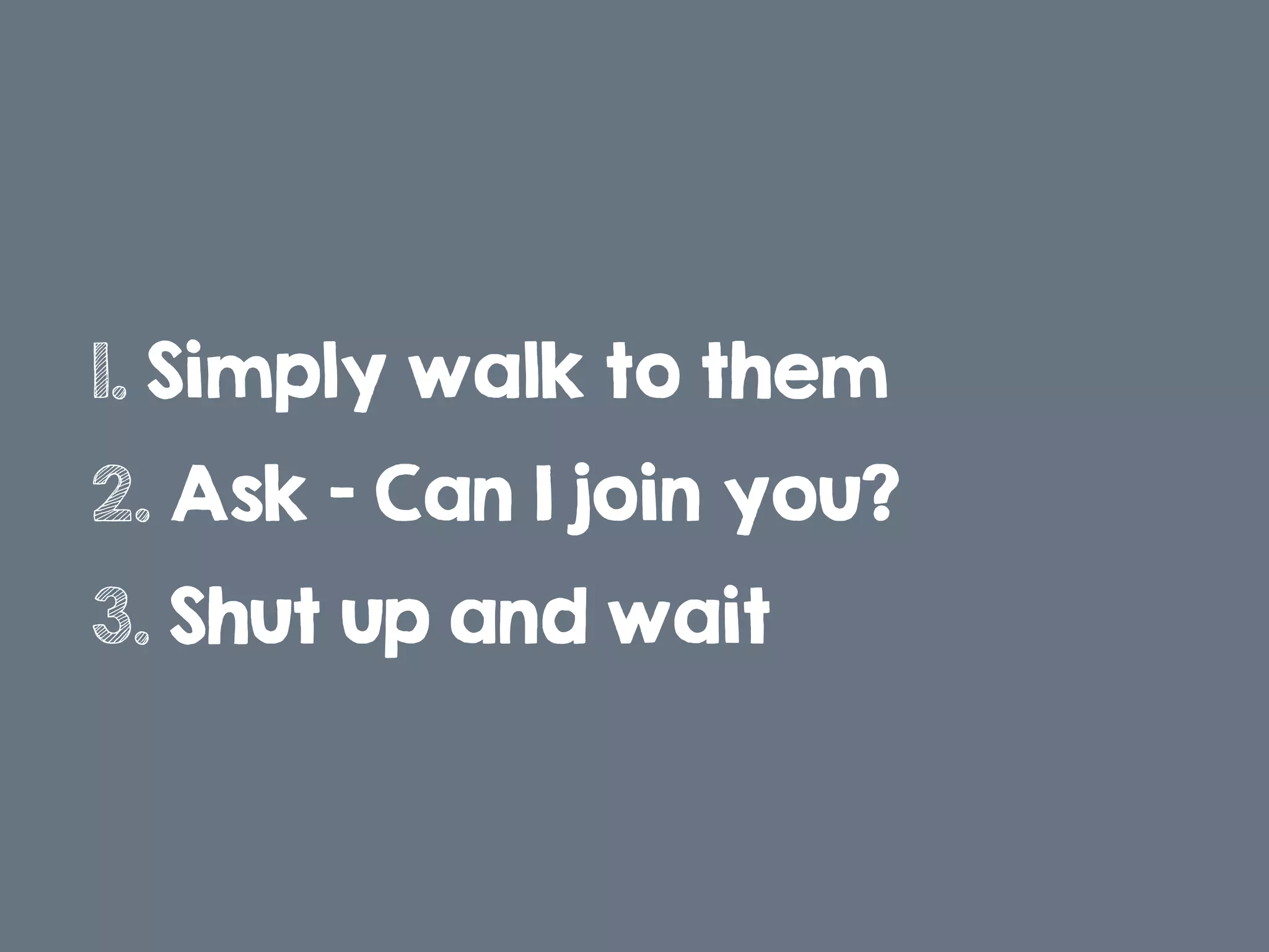 1. Simply walk to them
2. Ask – Can I join you?
3. Shut up and wait