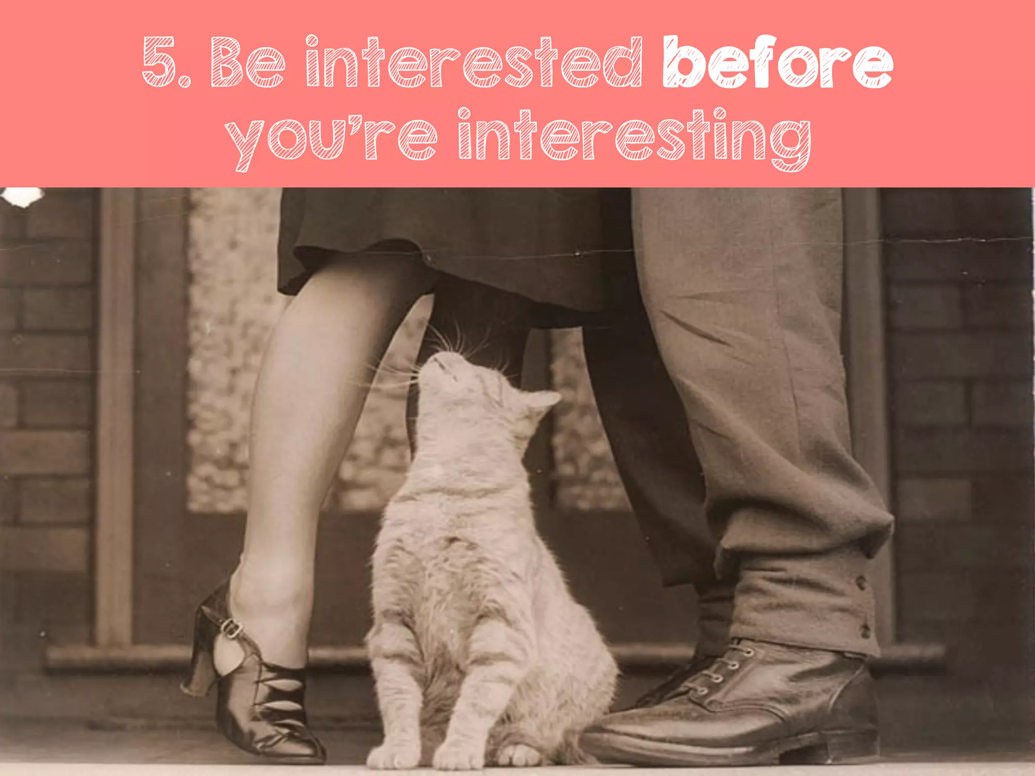 5. Be interested before
you’re interesting