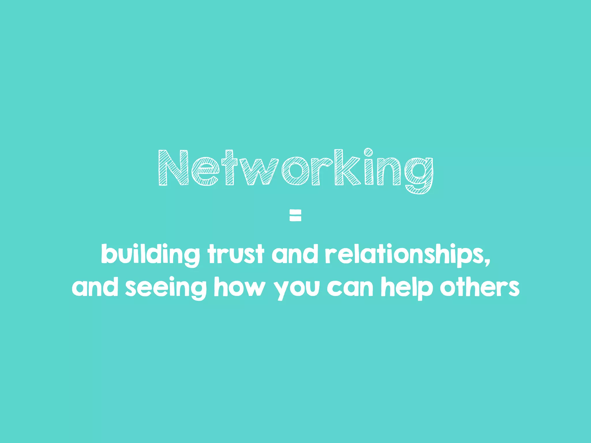 Networking
=
building trust and relationships,
and seeing how you can help others
