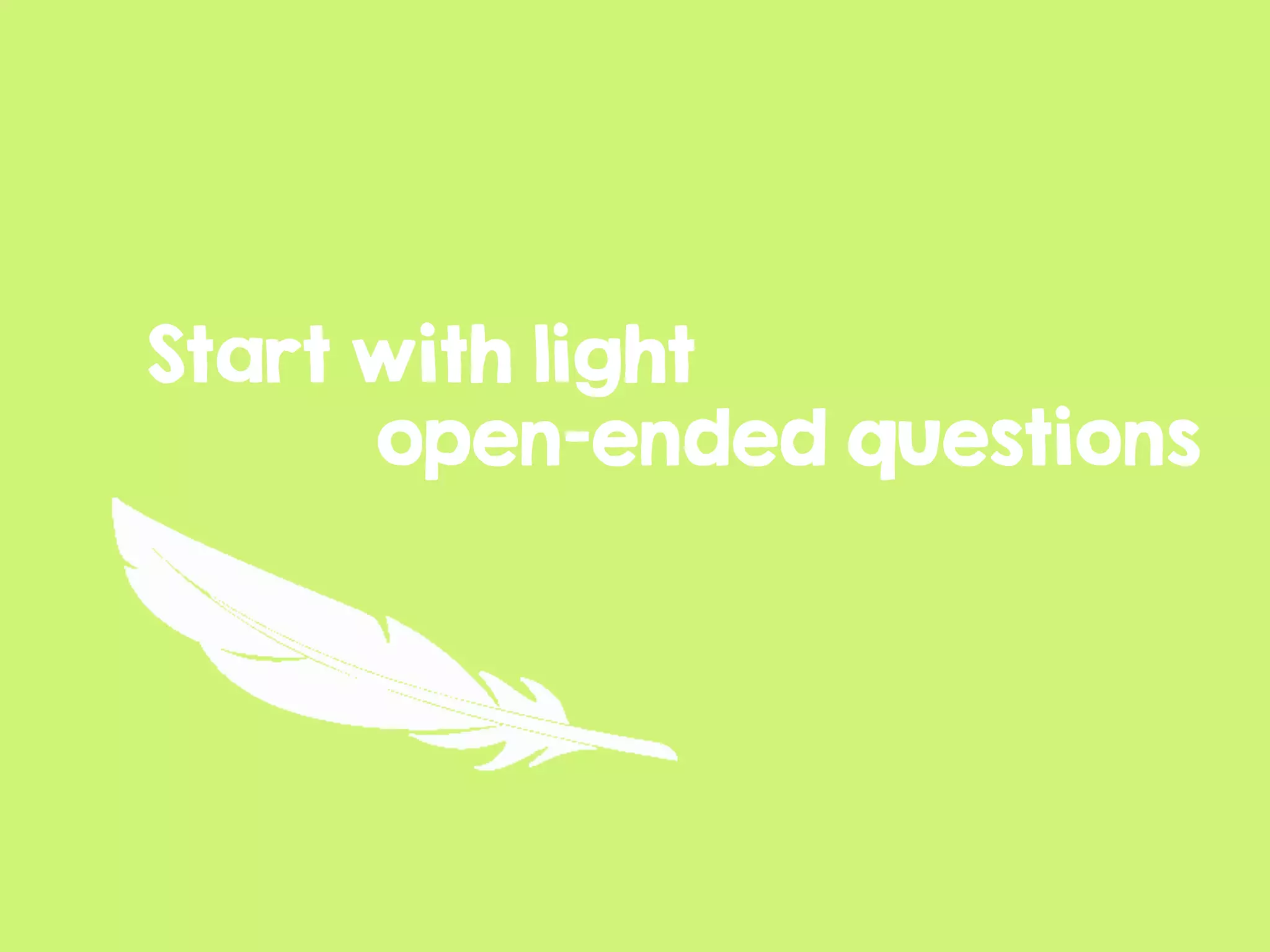Start with light
open-ended questions