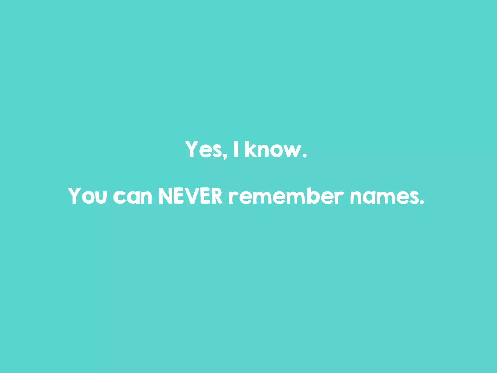 Yes, I know.
You can NEVER remember names.