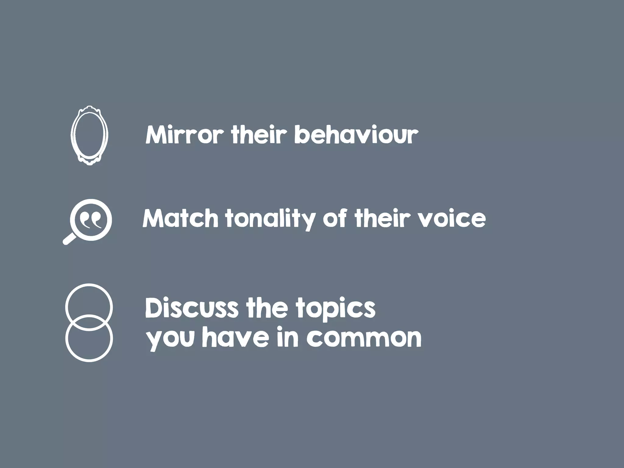 Discuss the topics
you have in common
Mirror their behaviour!
Match tonality of their voice!