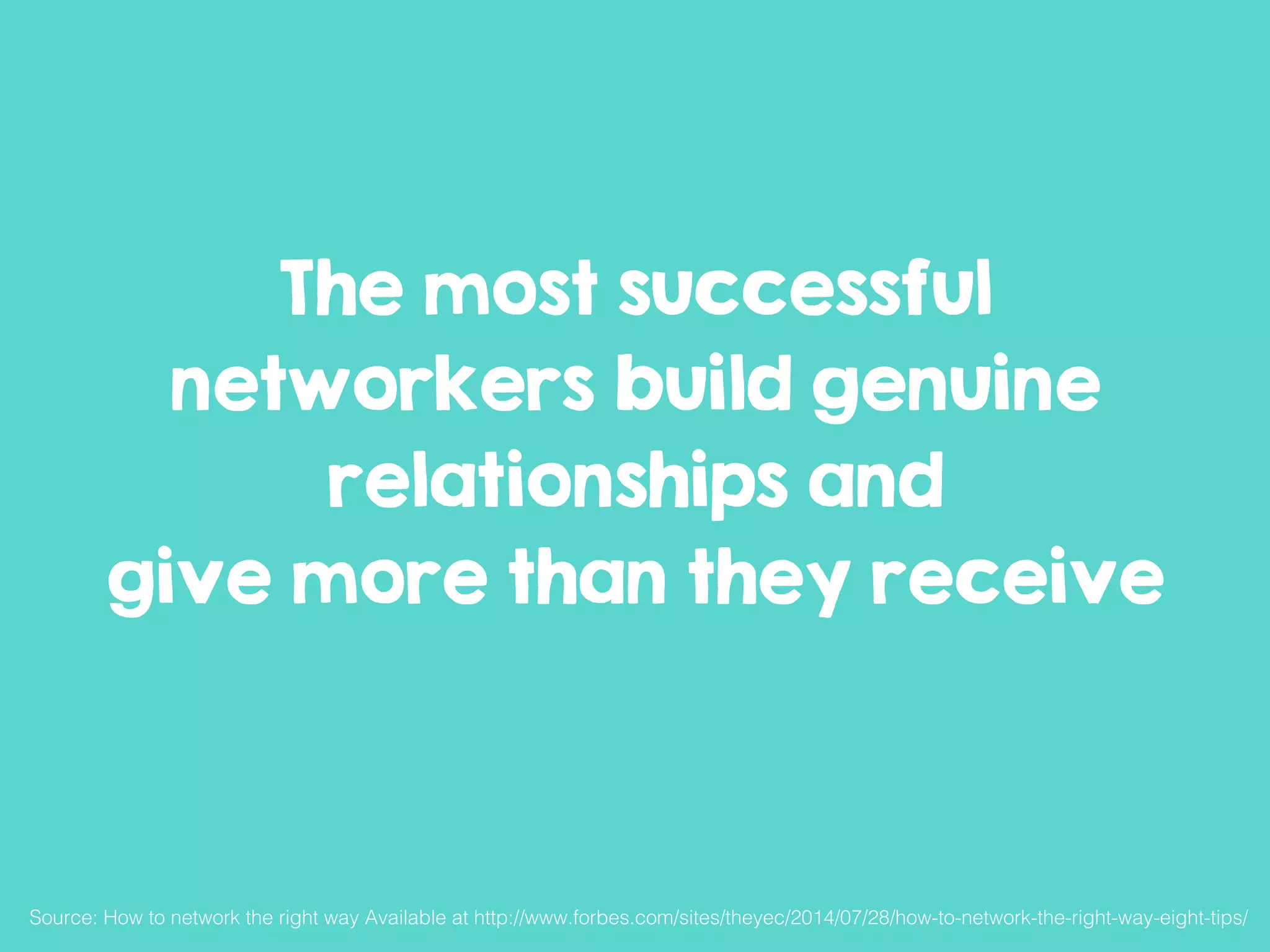 The most successful
networkers build genuine
relationships and
give more than they receive
Source: How to network the right way Available at http://www.forbes.com/sites/theyec/2014/07/28/how-to-network-the-right-way-eight-tips/!
