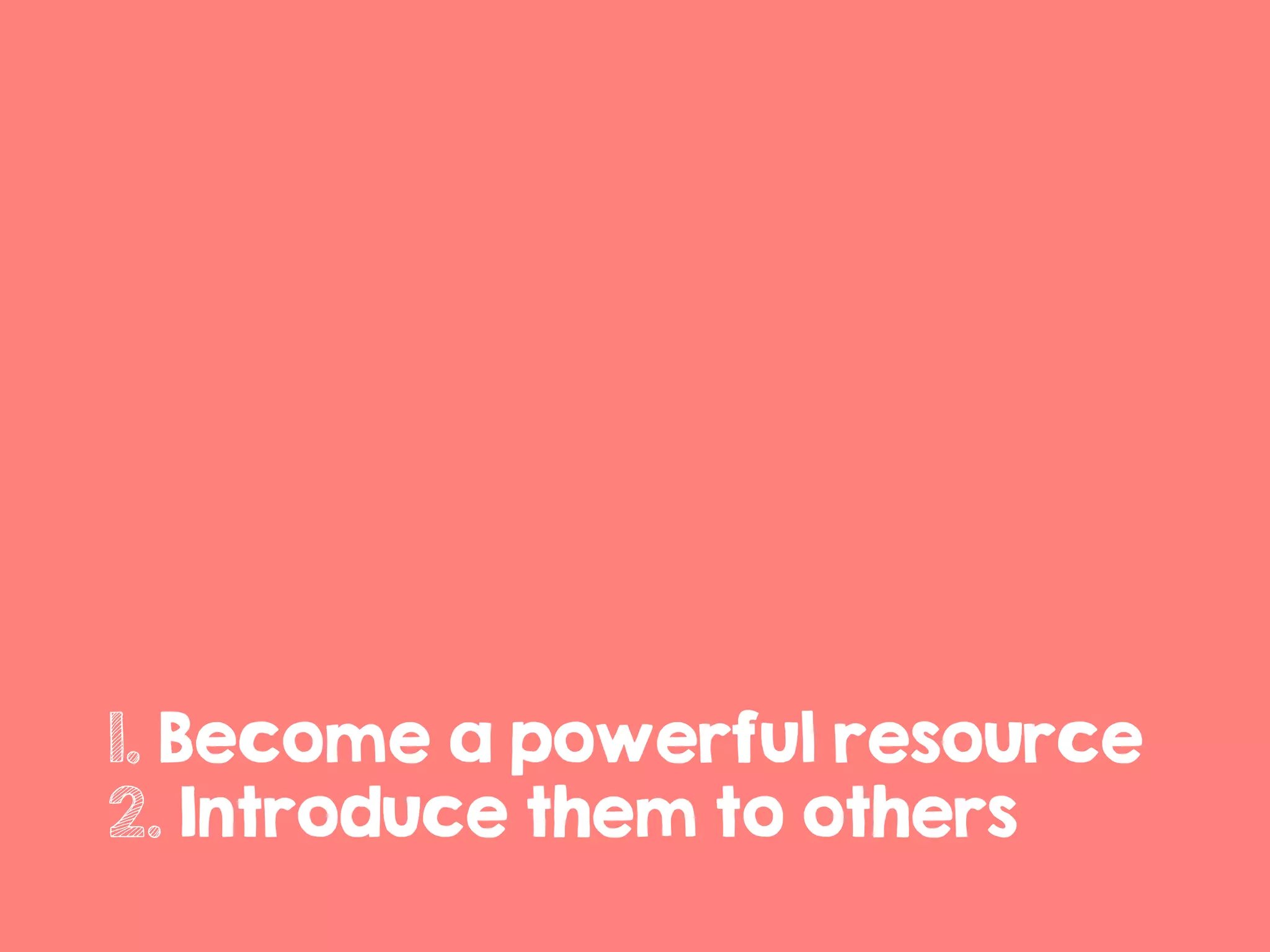 1. Become a powerful resource
2. Introduce them to others