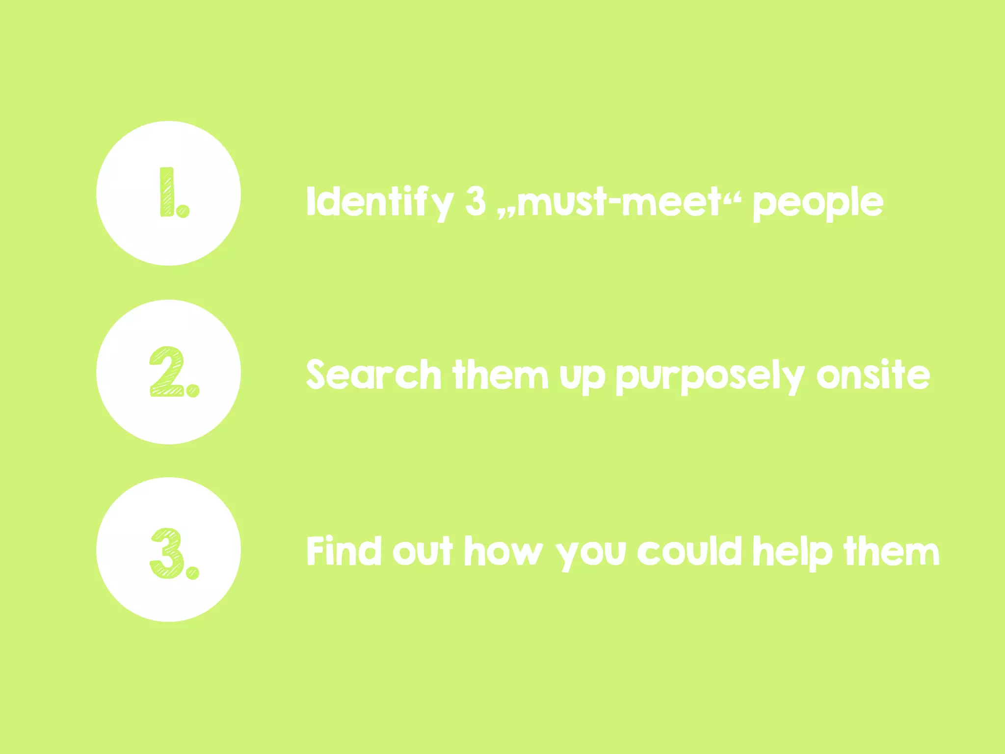 Find out how you could help them
1. Identify 3 „must-meet“ people
Search them up purposely onsite2.
3.