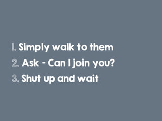1. Simply walk to them
2. Ask – Can I join you?
3. Shut up and wait
 