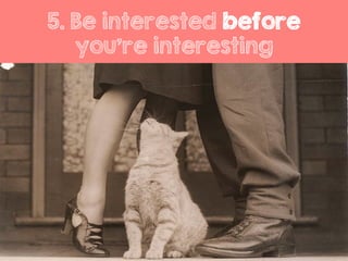 5. Be interested before
you’re interesting
 