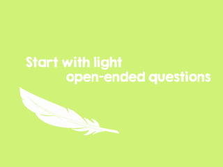 Start with light
open-ended questions
 