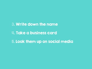 3. Write down the name
4. Take a business card
5. Look them up on social media
 