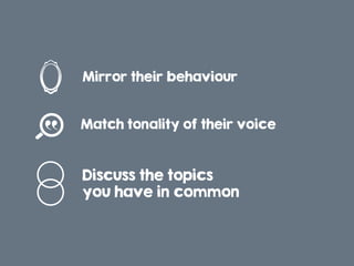 Discuss the topics
you have in common
Mirror their behaviour!
Match tonality of their voice!
 